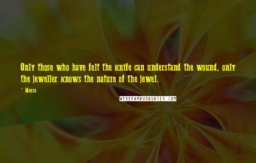 Meera Quotes: Only those who have felt the knife can understand the wound, only the jeweller knows the nature of the jewel.