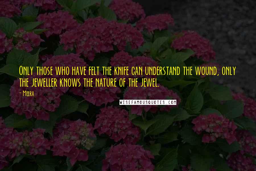Meera Quotes: Only those who have felt the knife can understand the wound, only the jeweller knows the nature of the jewel.