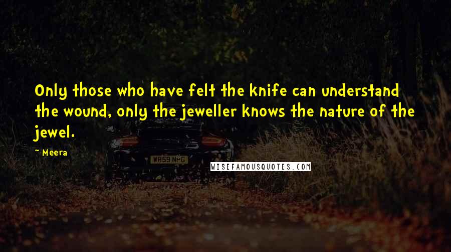 Meera Quotes: Only those who have felt the knife can understand the wound, only the jeweller knows the nature of the jewel.