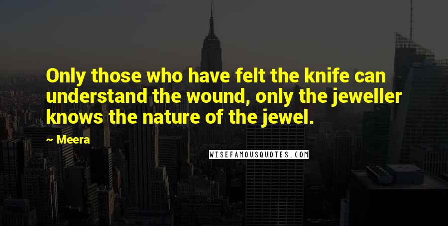 Meera Quotes: Only those who have felt the knife can understand the wound, only the jeweller knows the nature of the jewel.