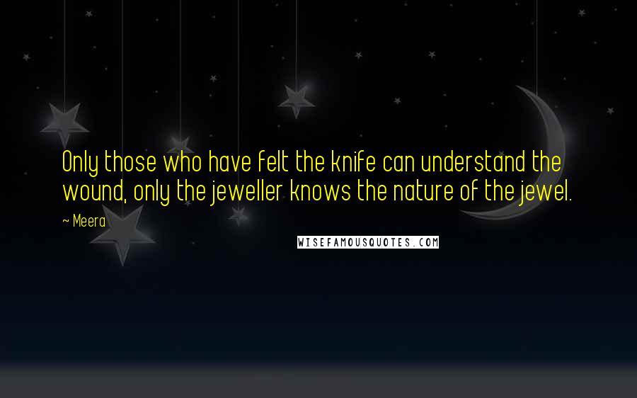 Meera Quotes: Only those who have felt the knife can understand the wound, only the jeweller knows the nature of the jewel.