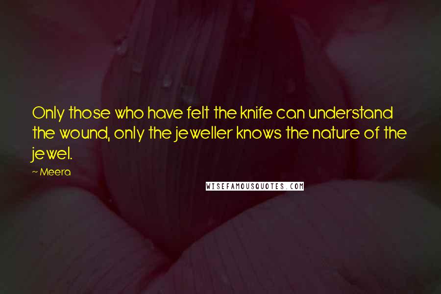 Meera Quotes: Only those who have felt the knife can understand the wound, only the jeweller knows the nature of the jewel.