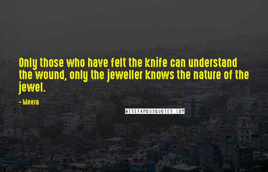 Meera Quotes: Only those who have felt the knife can understand the wound, only the jeweller knows the nature of the jewel.