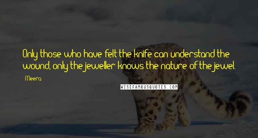 Meera Quotes: Only those who have felt the knife can understand the wound, only the jeweller knows the nature of the jewel.