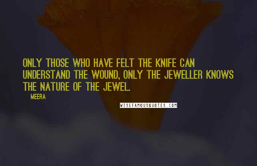 Meera Quotes: Only those who have felt the knife can understand the wound, only the jeweller knows the nature of the jewel.