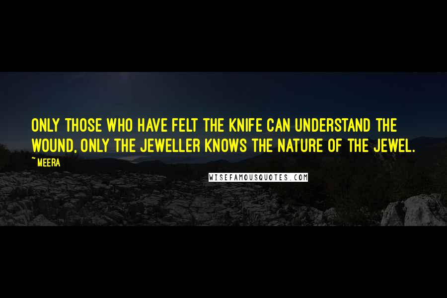 Meera Quotes: Only those who have felt the knife can understand the wound, only the jeweller knows the nature of the jewel.