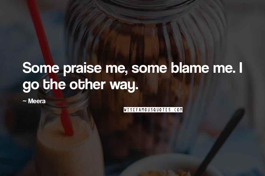 Meera Quotes: Some praise me, some blame me. I go the other way.