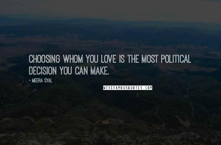 Meera Syal Quotes: Choosing whom you love is the most political decision you can make.