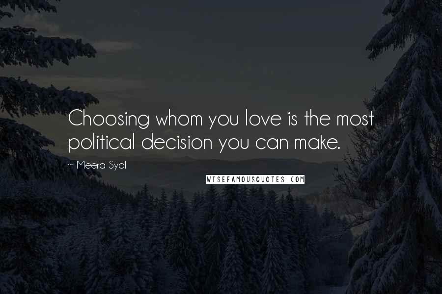 Meera Syal Quotes: Choosing whom you love is the most political decision you can make.