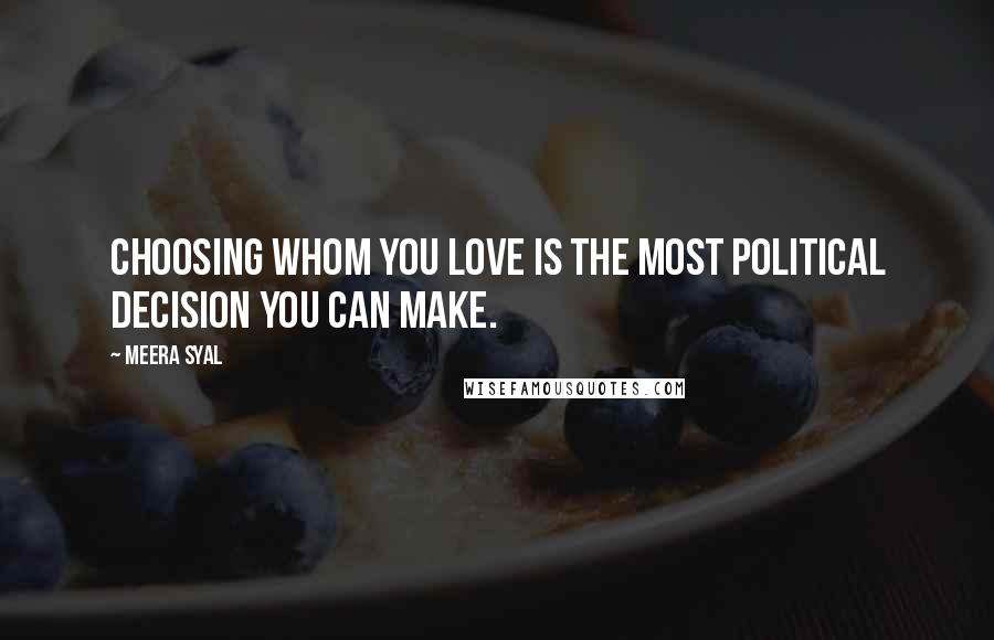 Meera Syal Quotes: Choosing whom you love is the most political decision you can make.