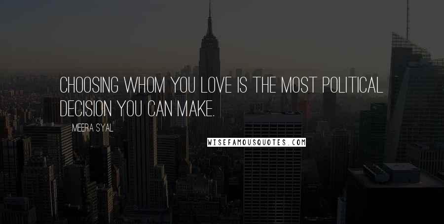 Meera Syal Quotes: Choosing whom you love is the most political decision you can make.