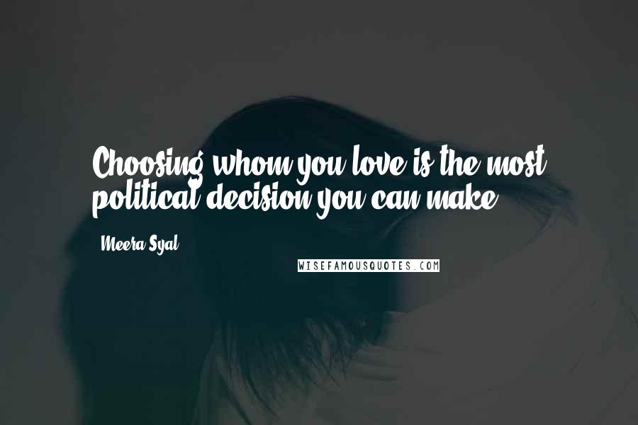 Meera Syal Quotes: Choosing whom you love is the most political decision you can make.