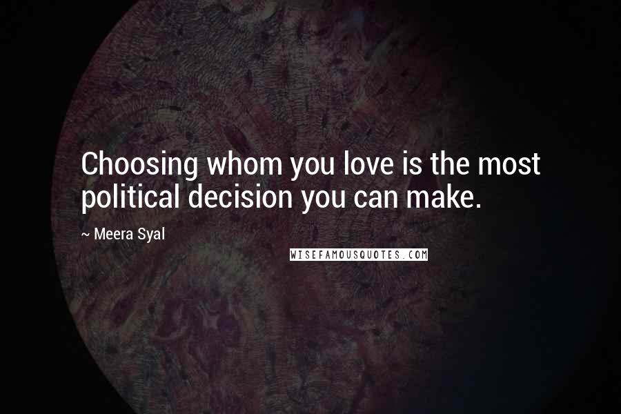 Meera Syal Quotes: Choosing whom you love is the most political decision you can make.