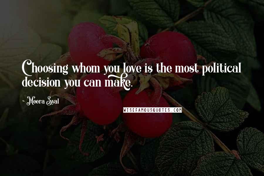 Meera Syal Quotes: Choosing whom you love is the most political decision you can make.