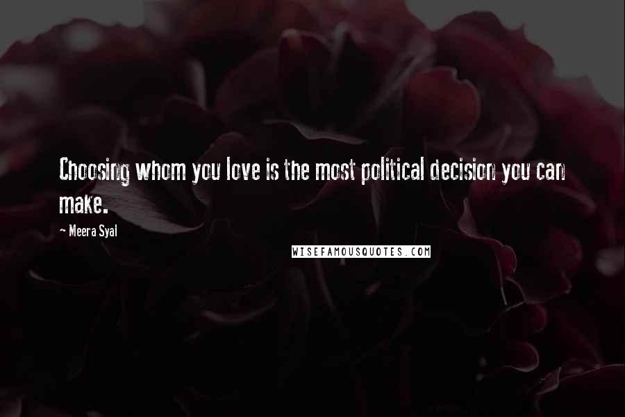 Meera Syal Quotes: Choosing whom you love is the most political decision you can make.