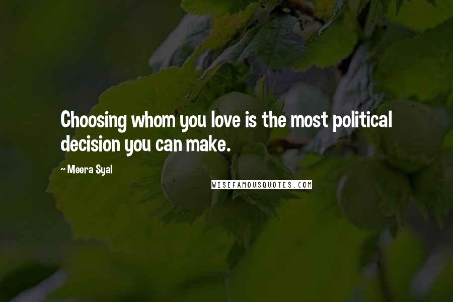 Meera Syal Quotes: Choosing whom you love is the most political decision you can make.