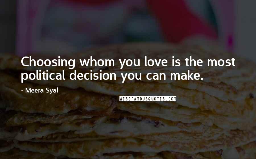 Meera Syal Quotes: Choosing whom you love is the most political decision you can make.