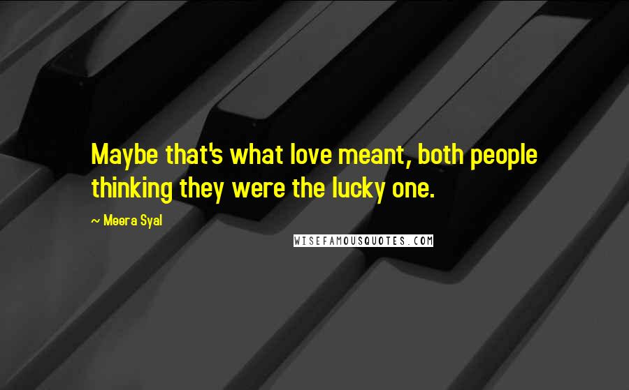 Meera Syal Quotes: Maybe that's what love meant, both people thinking they were the lucky one.