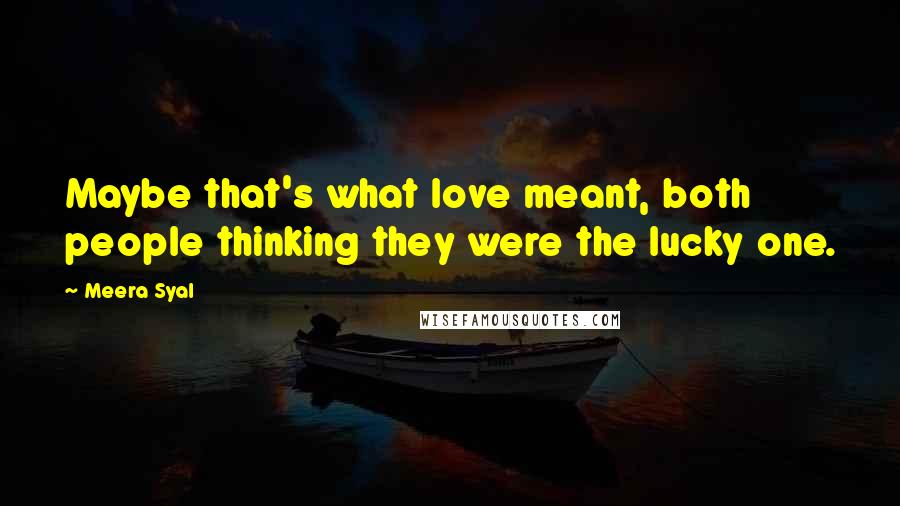 Meera Syal Quotes: Maybe that's what love meant, both people thinking they were the lucky one.