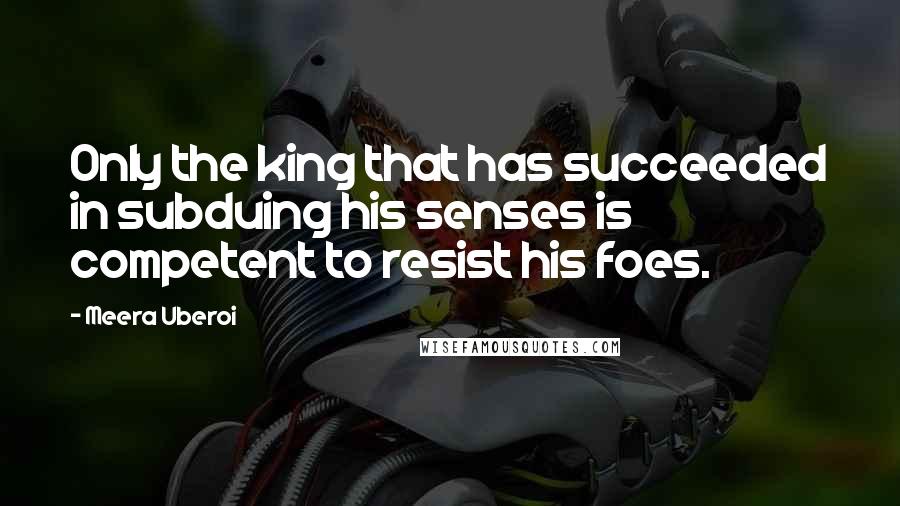 Meera Uberoi Quotes: Only the king that has succeeded in subduing his senses is competent to resist his foes.
