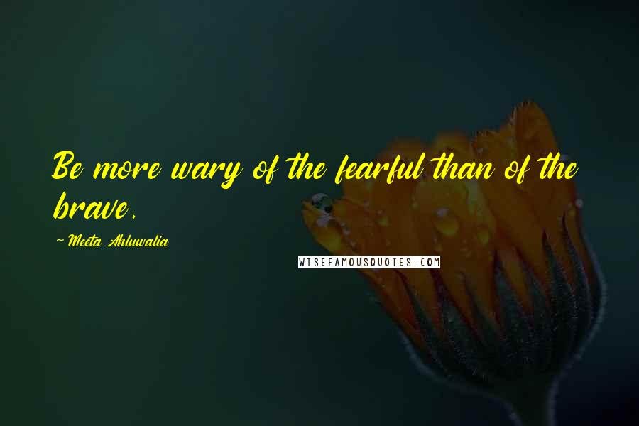 Meeta Ahluwalia Quotes: Be more wary of the fearful than of the brave.