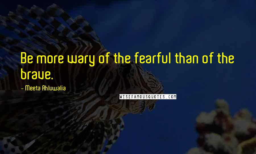 Meeta Ahluwalia Quotes: Be more wary of the fearful than of the brave.