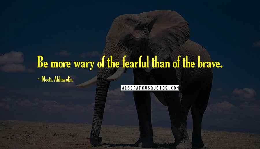 Meeta Ahluwalia Quotes: Be more wary of the fearful than of the brave.
