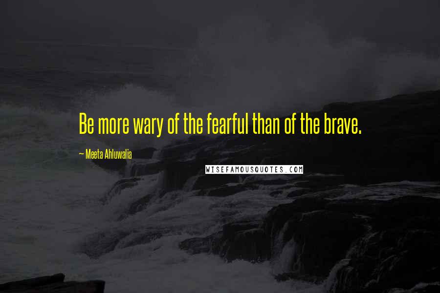 Meeta Ahluwalia Quotes: Be more wary of the fearful than of the brave.