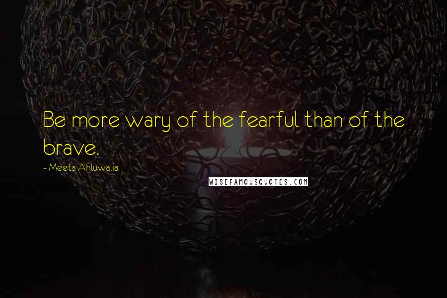Meeta Ahluwalia Quotes: Be more wary of the fearful than of the brave.