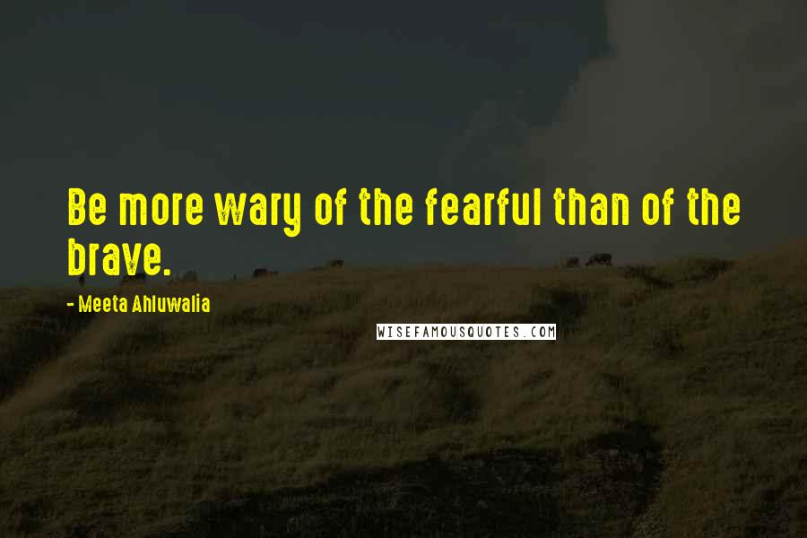 Meeta Ahluwalia Quotes: Be more wary of the fearful than of the brave.