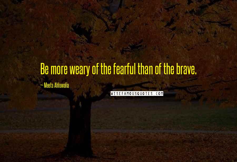 Meeta Ahluwalia Quotes: Be more weary of the fearful than of the brave.