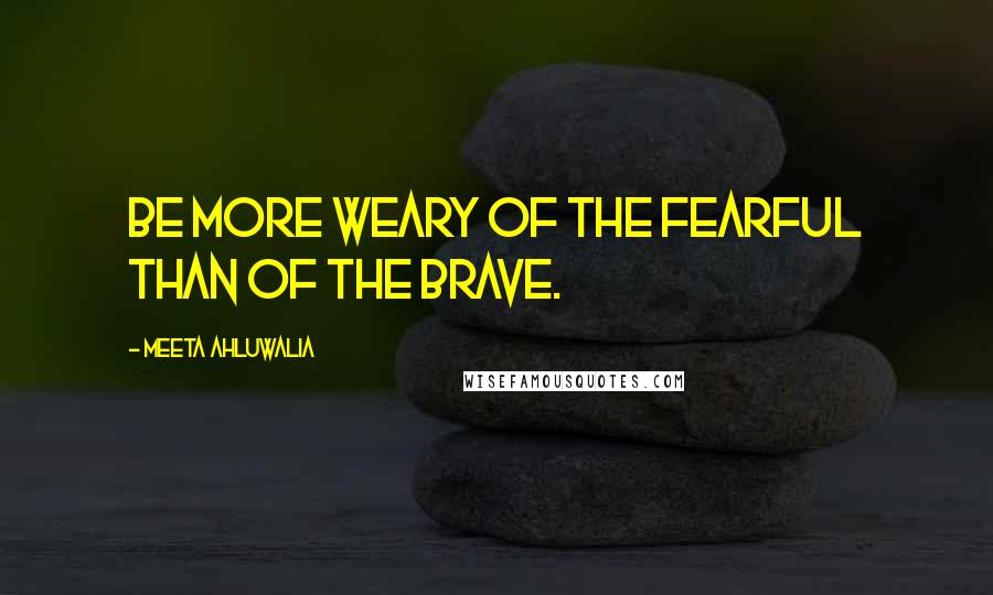 Meeta Ahluwalia Quotes: Be more weary of the fearful than of the brave.