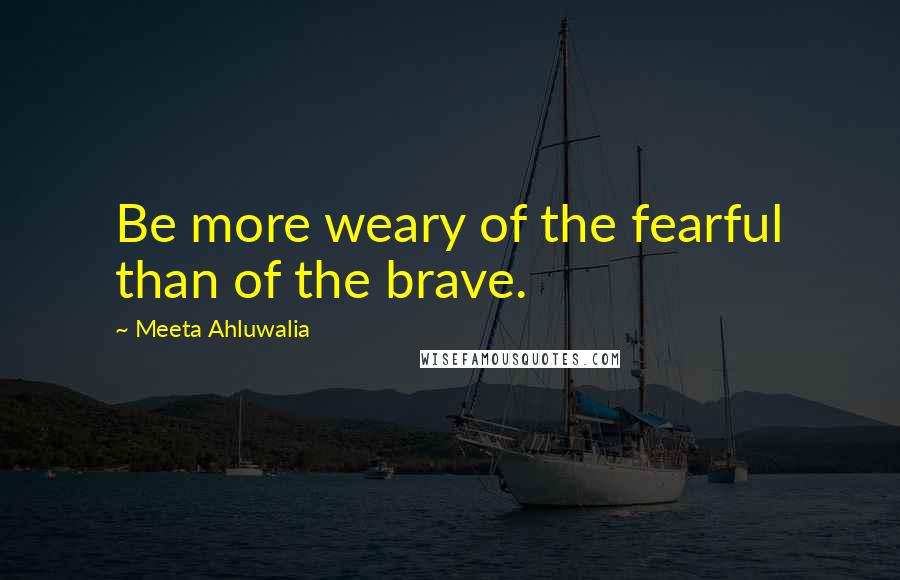 Meeta Ahluwalia Quotes: Be more weary of the fearful than of the brave.