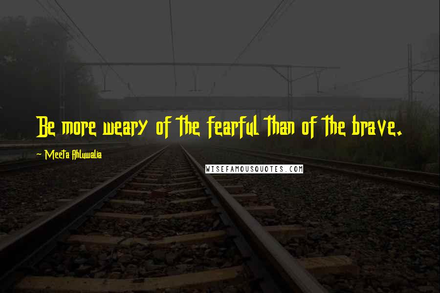 Meeta Ahluwalia Quotes: Be more weary of the fearful than of the brave.