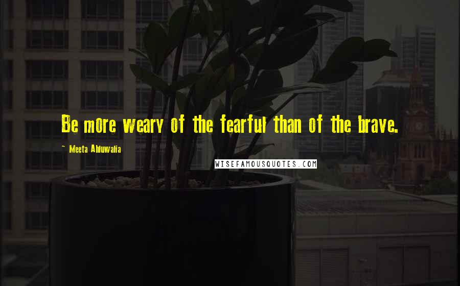 Meeta Ahluwalia Quotes: Be more weary of the fearful than of the brave.