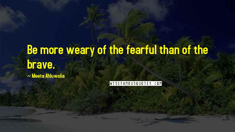 Meeta Ahluwalia Quotes: Be more weary of the fearful than of the brave.