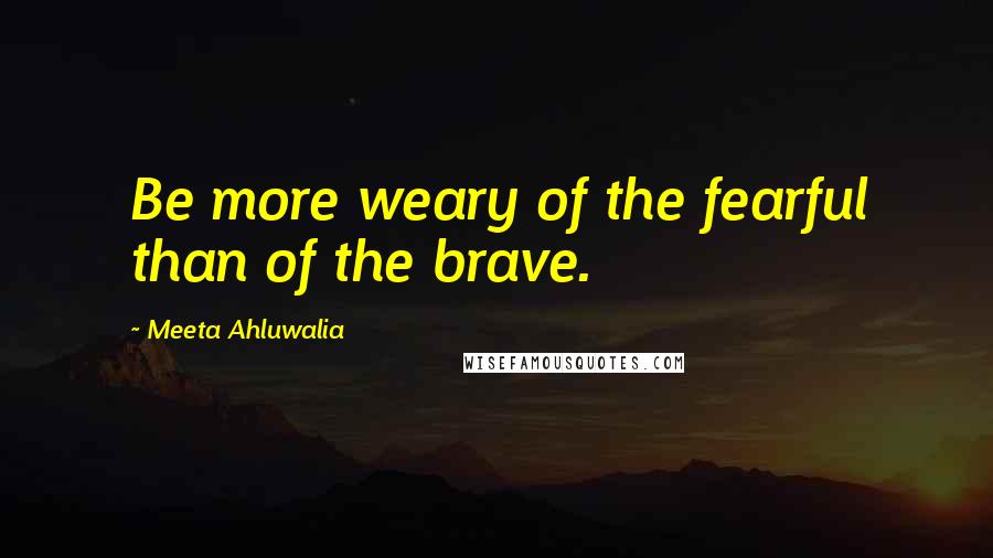 Meeta Ahluwalia Quotes: Be more weary of the fearful than of the brave.