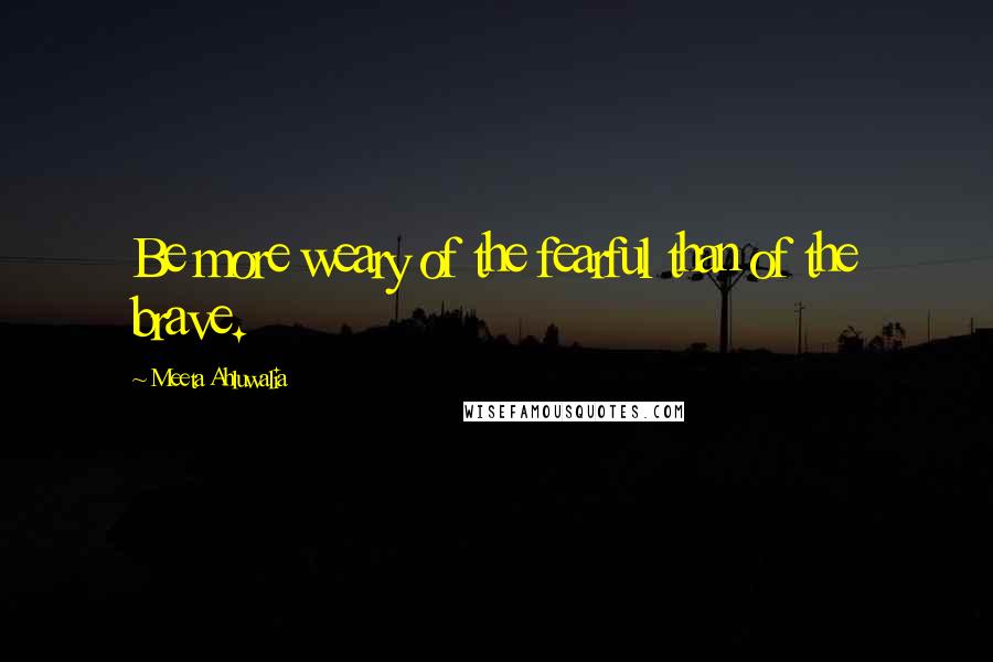 Meeta Ahluwalia Quotes: Be more weary of the fearful than of the brave.