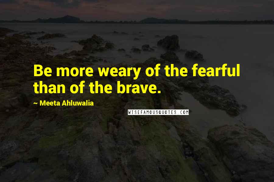 Meeta Ahluwalia Quotes: Be more weary of the fearful than of the brave.
