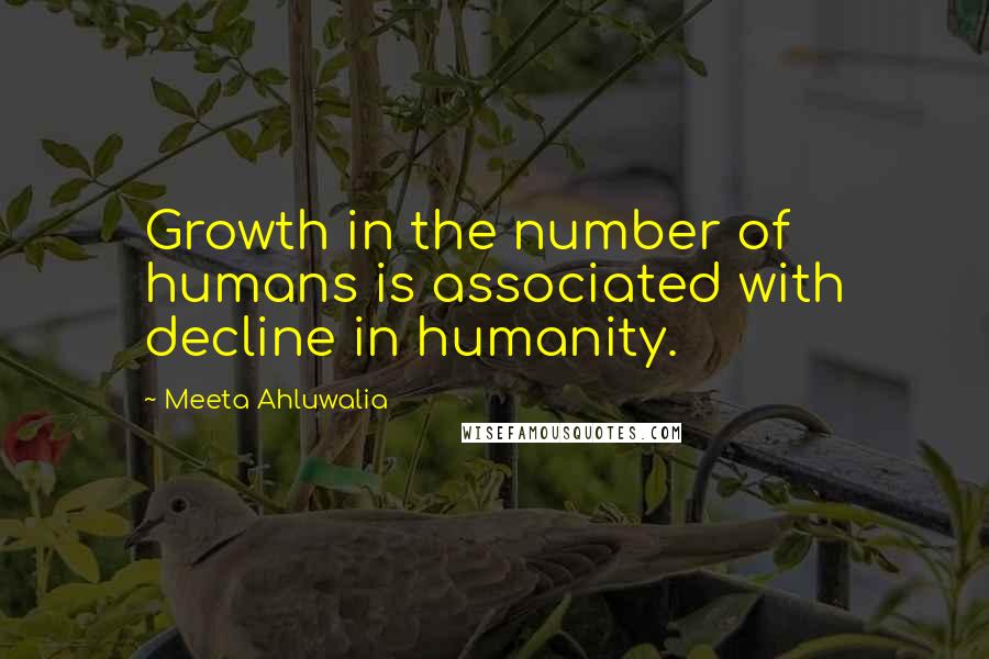 Meeta Ahluwalia Quotes: Growth in the number of humans is associated with decline in humanity.