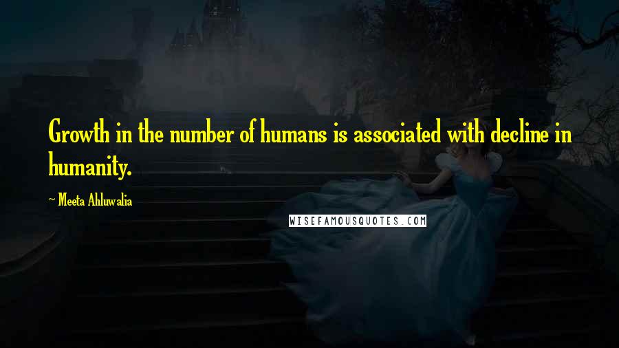 Meeta Ahluwalia Quotes: Growth in the number of humans is associated with decline in humanity.