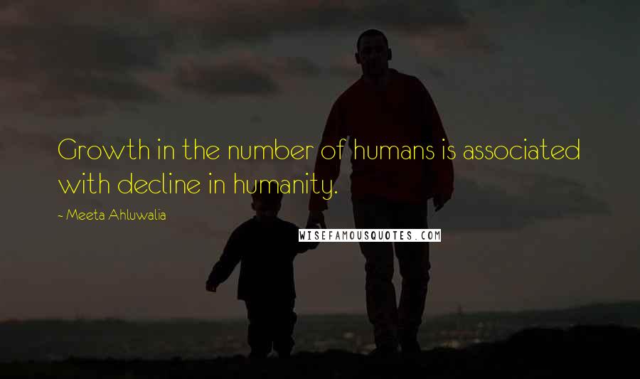 Meeta Ahluwalia Quotes: Growth in the number of humans is associated with decline in humanity.