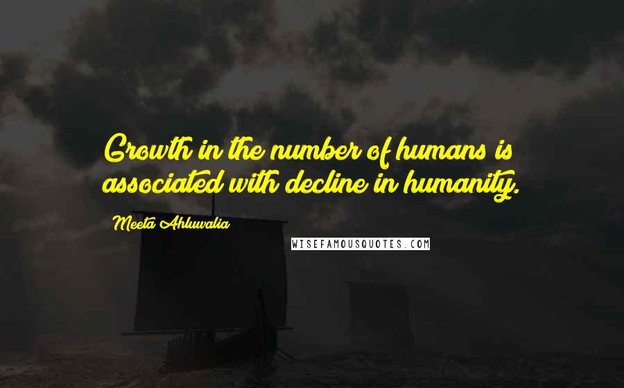 Meeta Ahluwalia Quotes: Growth in the number of humans is associated with decline in humanity.