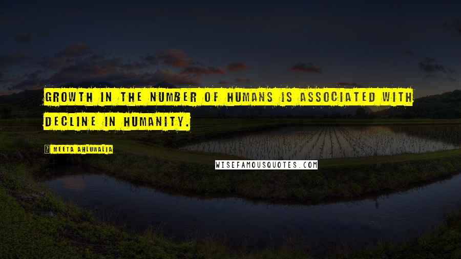 Meeta Ahluwalia Quotes: Growth in the number of humans is associated with decline in humanity.