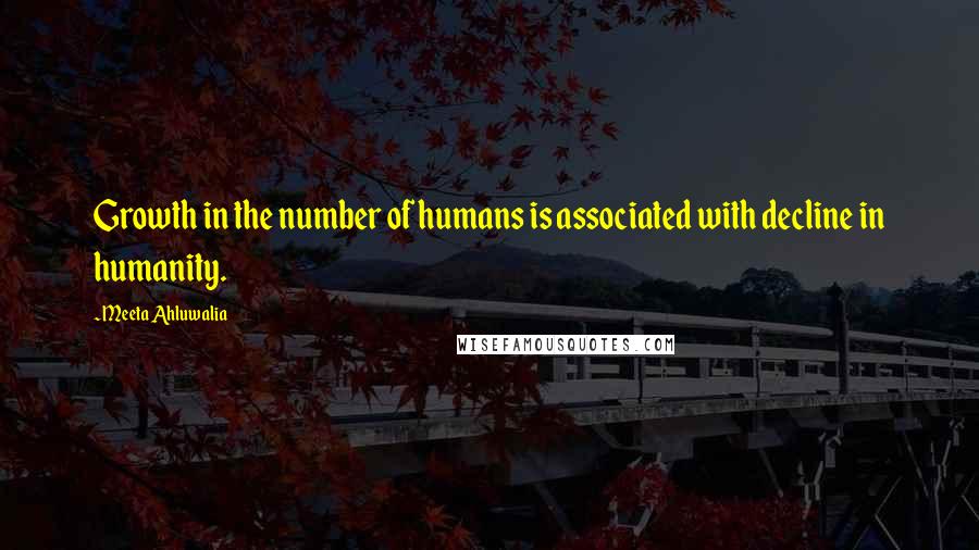 Meeta Ahluwalia Quotes: Growth in the number of humans is associated with decline in humanity.