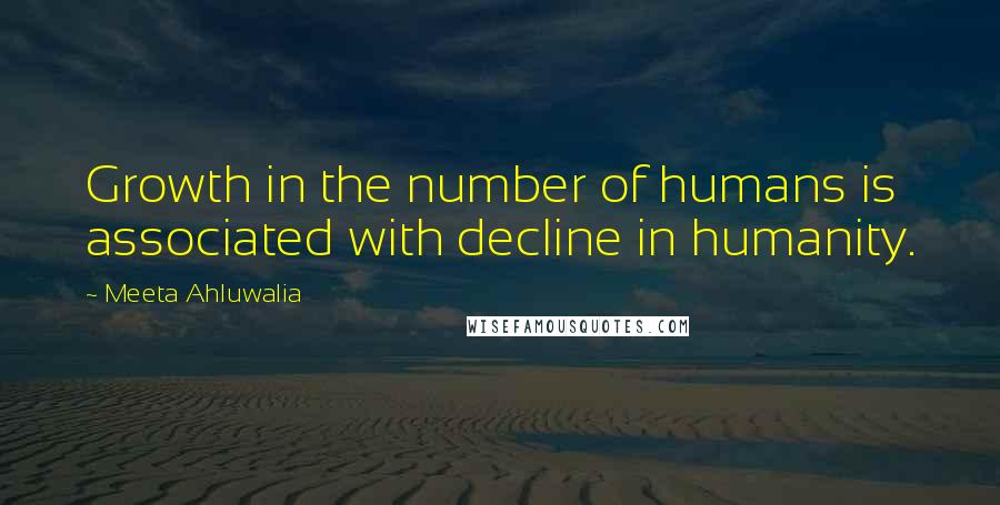 Meeta Ahluwalia Quotes: Growth in the number of humans is associated with decline in humanity.