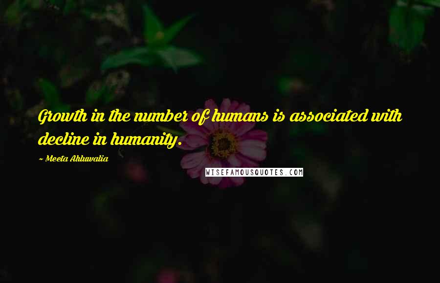 Meeta Ahluwalia Quotes: Growth in the number of humans is associated with decline in humanity.