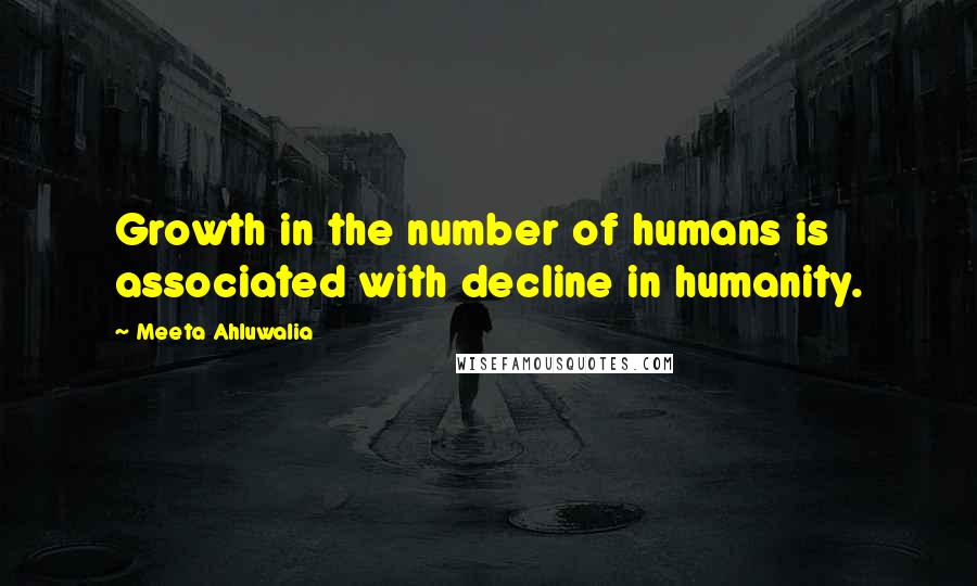 Meeta Ahluwalia Quotes: Growth in the number of humans is associated with decline in humanity.