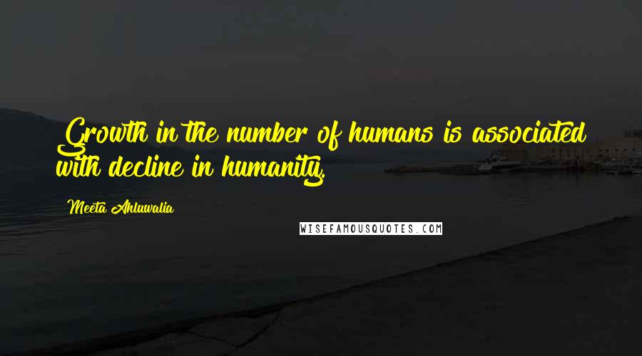 Meeta Ahluwalia Quotes: Growth in the number of humans is associated with decline in humanity.