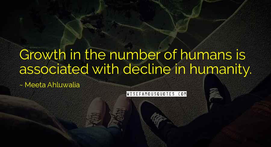 Meeta Ahluwalia Quotes: Growth in the number of humans is associated with decline in humanity.